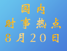 2020考研：8月20日國(guó)內(nèi)時(shí)事熱點(diǎn)匯總